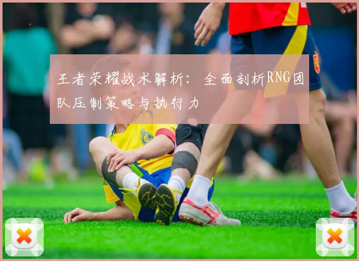 王者荣耀战术解析:全面剖析RNG团队压制策略与执行力
