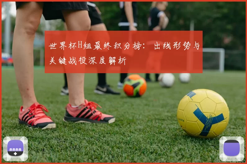 世界杯H组最终积分榜:出线形势与关键战役深度解析