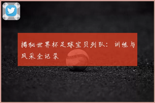 揭秘世界杯足球宝贝列队：训练与风采全记录