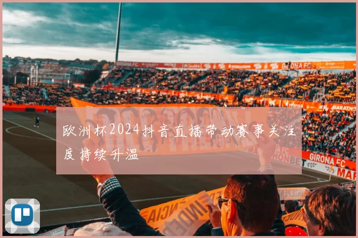 欧洲杯2024抖音直播带动赛事关注度持续升温