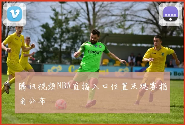 腾讯视频NBA直播入口位置及观赛指南公布