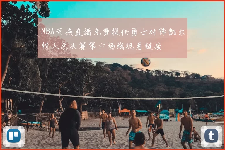 NBA雨燕直播免费提供勇士对阵凯尔特人总决赛第六场线观看链接