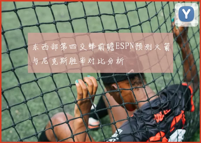 东西部第四交锋前瞻ESPN预测火箭与尼克斯胜率对比分析