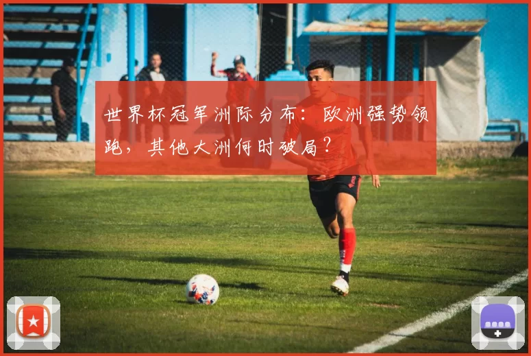 世界杯冠军洲际分布:欧洲强势领跑,其他大洲何时破局?