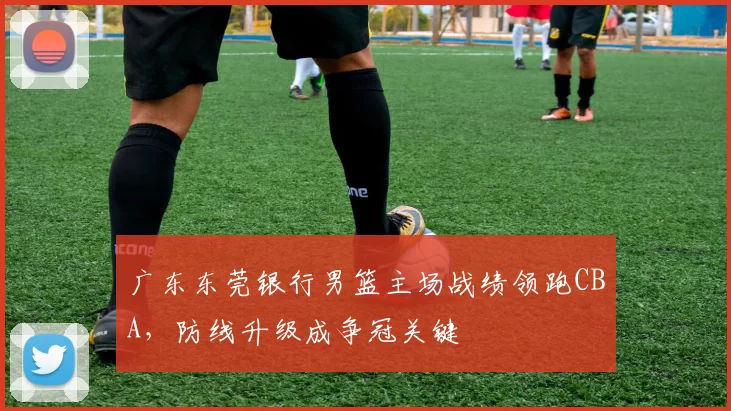 广东东莞银行男篮主场战绩领跑CBA，防线升级成争冠关键
