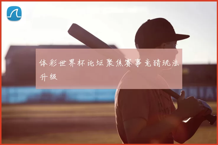 体彩世界杯论坛聚焦赛事竞猜玩法升级