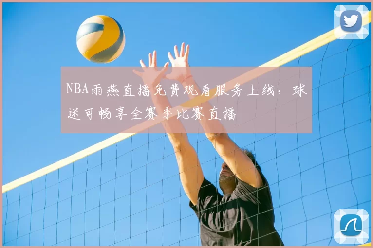 NBA雨燕直播免费观看服务上线,球迷可畅享全赛季比赛直播