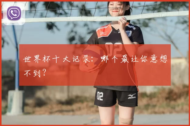 世界杯十大记录:哪个最让你意想不到?