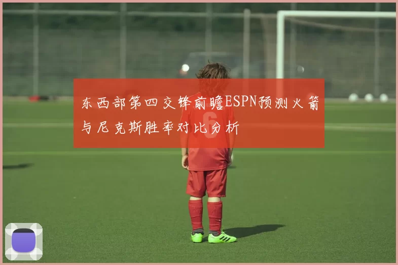 东西部第四交锋前瞻ESPN预测火箭与尼克斯胜率对比分析