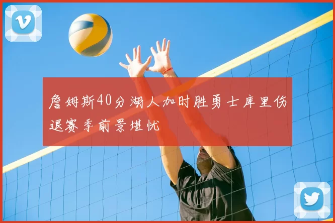 詹姆斯40分湖人加时胜勇士库里伤退赛季前景堪忧