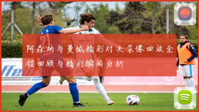 阿森纳与曼城精彩对决录像回放全程回顾与精彩瞬间分析
