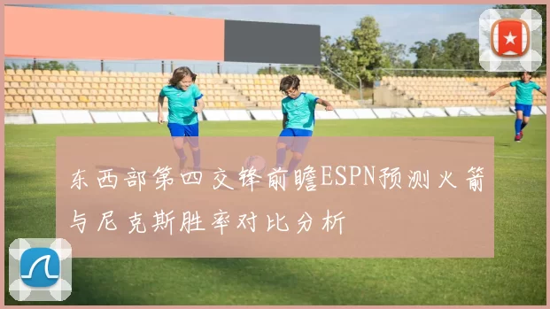 东西部第四交锋前瞻ESPN预测火箭与尼克斯胜率对比分析
