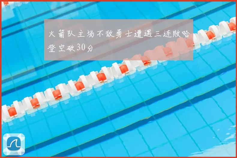 火箭队主场不敌勇士遭遇三连败哈登空砍30分