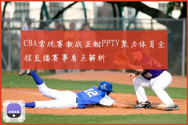 CBA常规赛激战正酣PPTV聚力体育全程直播赛事看点解析