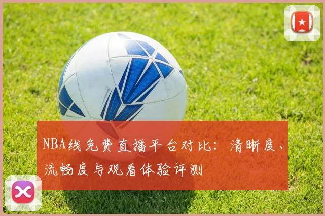 NBA线免费直播平台对比：清晰度、流畅度与观看体验评测