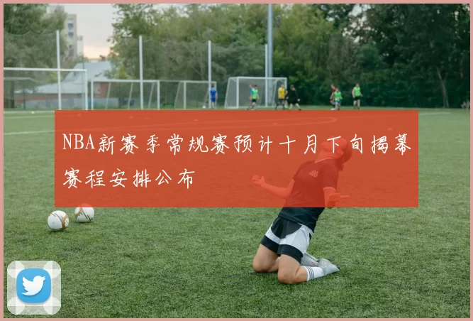 NBA新赛季常规赛预计十月下旬揭幕赛程安排公布