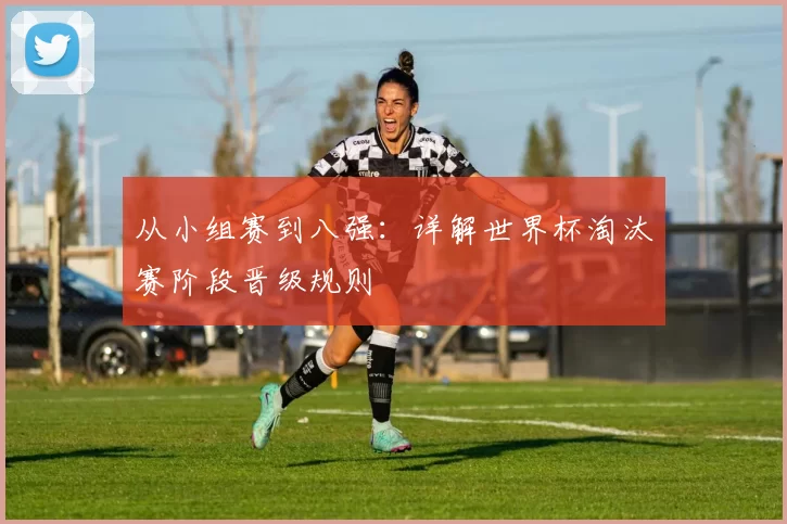 从小组赛到八强:详解世界杯淘汰赛阶段晋级规则