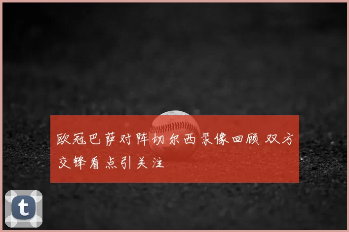 欧冠巴萨对阵切尔西录像回顾 双方交锋看点引关注