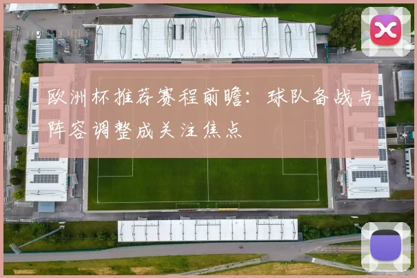欧洲杯推荐赛程前瞻：球队备战与阵容调整成关注焦点
