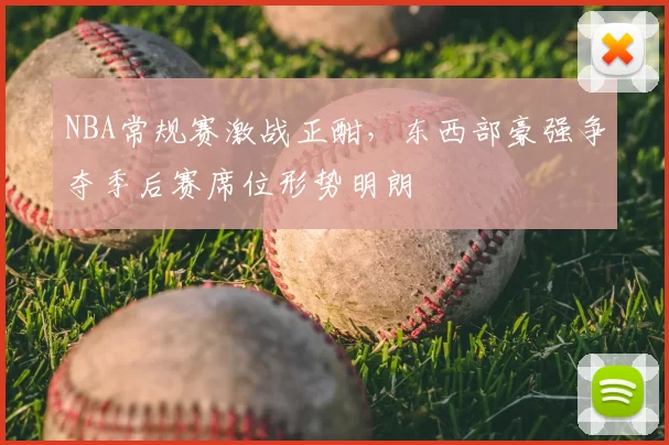 NBA常规赛激战正酣,东西部豪强争夺季后赛席位形势明朗