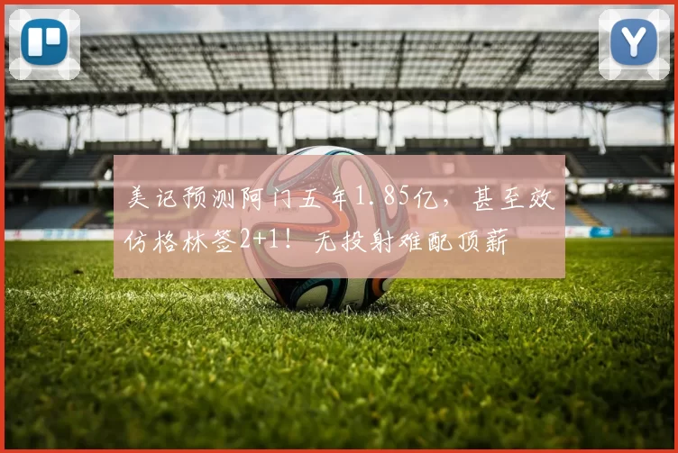 美记预测阿门五年1.85亿,甚至效仿格林签2+1!无投射难配顶薪
