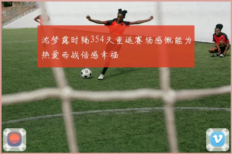 沈梦露时隔354天重返赛场感慨能为热爱而战倍感幸福