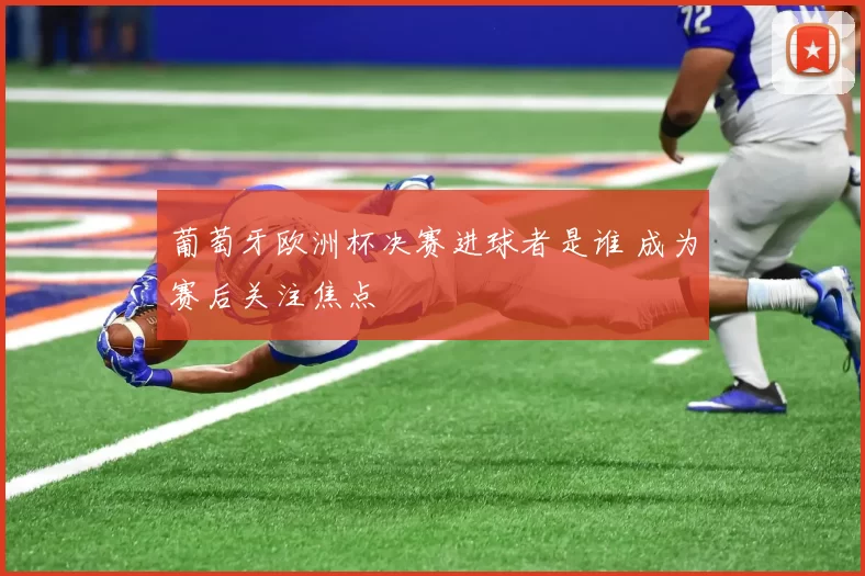 葡萄牙欧洲杯决赛进球者是谁 成为赛后关注焦点