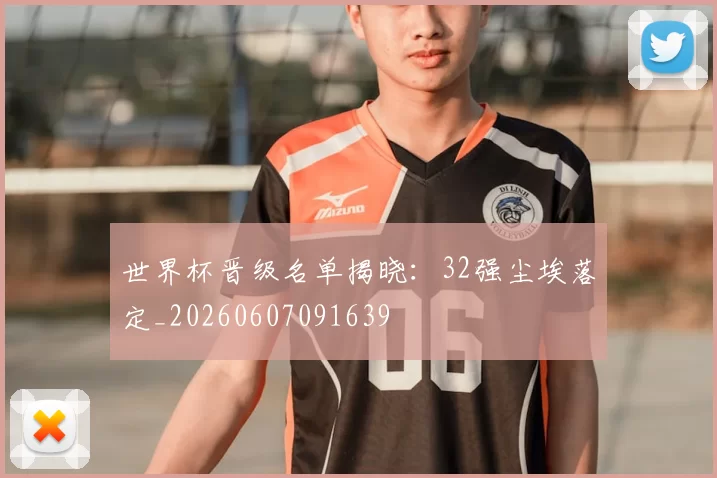 世界杯晋级名单揭晓:32强尘埃落定_20260607091639
