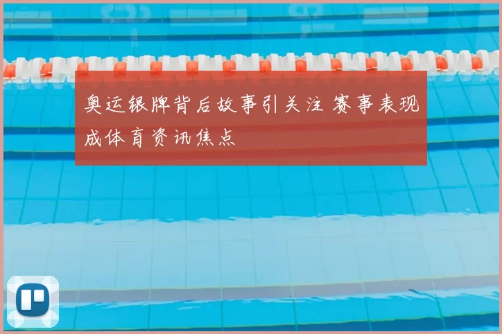 奥运银牌背后故事引关注 赛事表现成体育资讯焦点