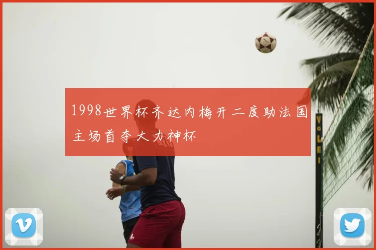 1998世界杯齐达内梅开二度助法国主场首夺大力神杯