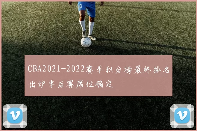 CBA2021-2022赛季积分榜最终排名出炉季后赛席位确定