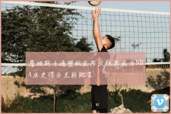 詹姆斯卡通壁纸发布庆祝其成为NBA历史得分王新纪录