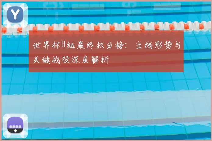 世界杯H组最终积分榜：出线形势与关键战役深度解析