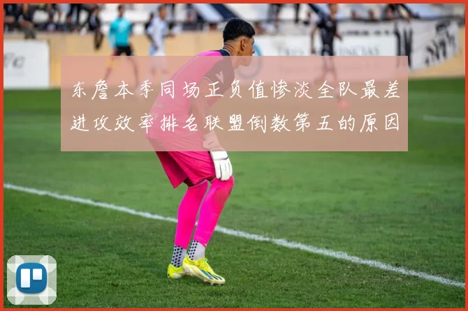 东詹本季同场正负值惨淡全队最差进攻效率排名联盟倒数第五的原因分析