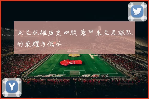 米兰双雄历史回顾 意甲米兰足球队的荣耀与低谷