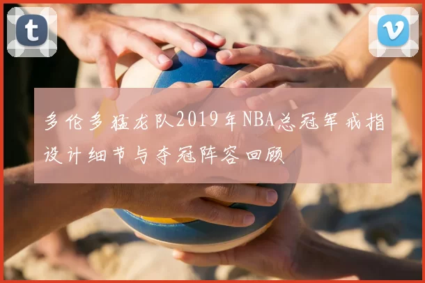 多伦多猛龙队2019年NBA总冠军戒指设计细节与夺冠阵容回顾