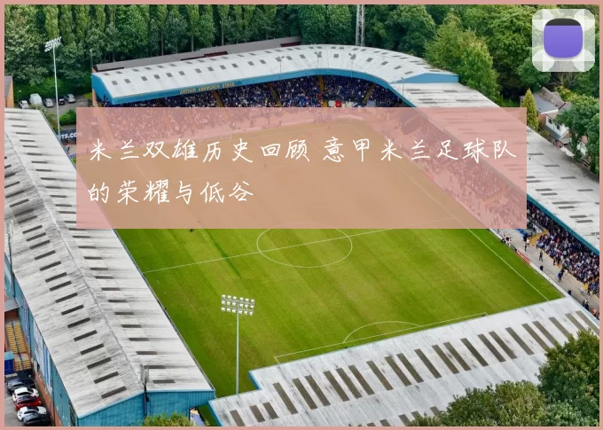 米兰双雄历史回顾 意甲米兰足球队的荣耀与低谷