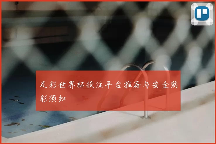足彩世界杯投注平台推荐与安全购彩须知