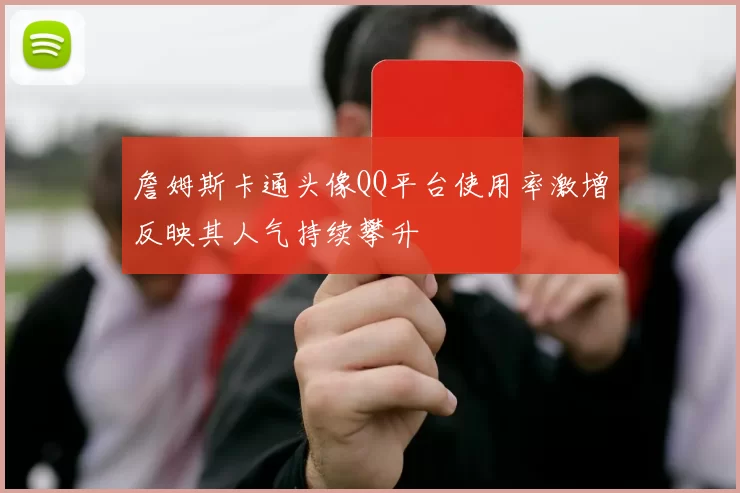 詹姆斯卡通头像QQ平台使用率激增反映其人气持续攀升