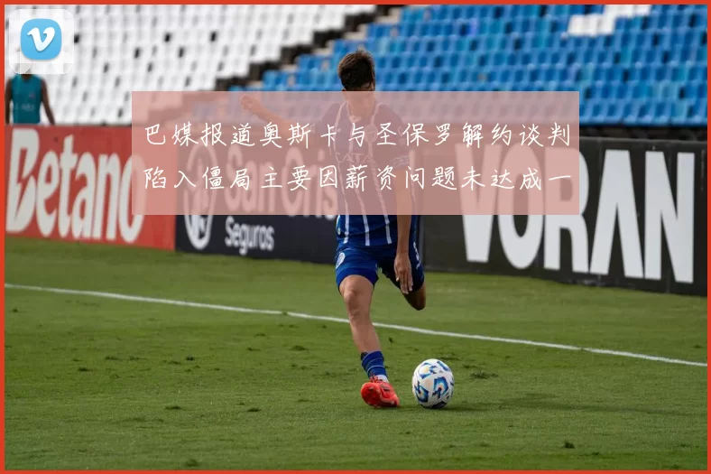巴媒报道奥斯卡与圣保罗解约谈判陷入僵局主要因薪资问题未达成一致