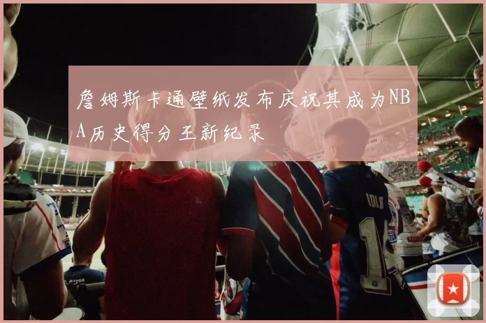 詹姆斯卡通壁纸发布庆祝其成为NBA历史得分王新纪录