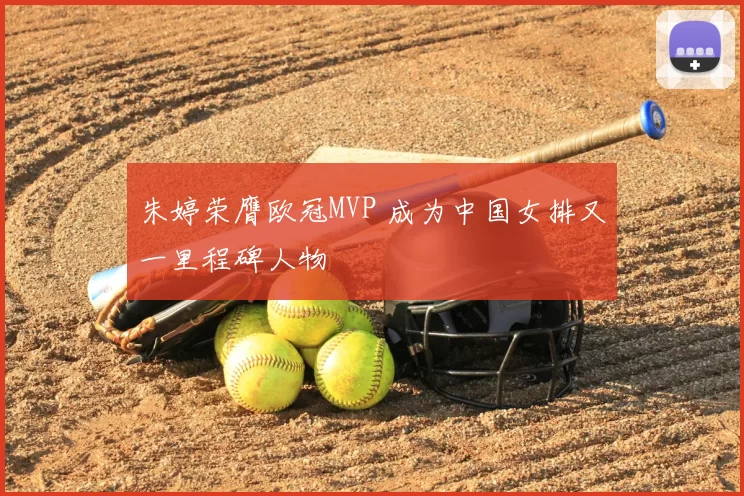 朱婷荣膺欧冠MVP 成为中国女排又一里程碑人物