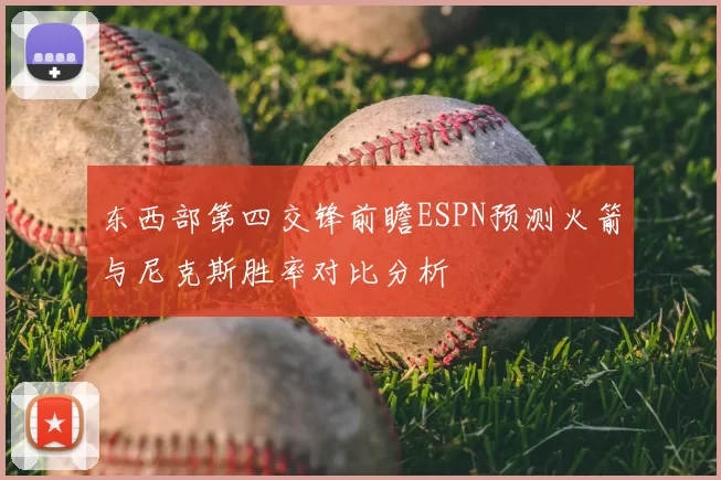 东西部第四交锋前瞻ESPN预测火箭与尼克斯胜率对比分析
