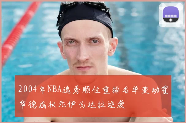 2004年NBA选秀顺位重排名单变动霍华德成状元伊戈达拉逆袭