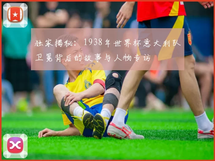 独家揭秘:1938年世界杯意大利队卫冕背后的故事与人物专访