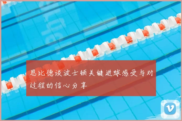 恩比德谈波士顿关键进球感受与对过程的信心分享