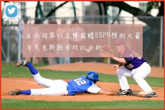 东西部第四交锋前瞻ESPN预测火箭与尼克斯胜率对比分析