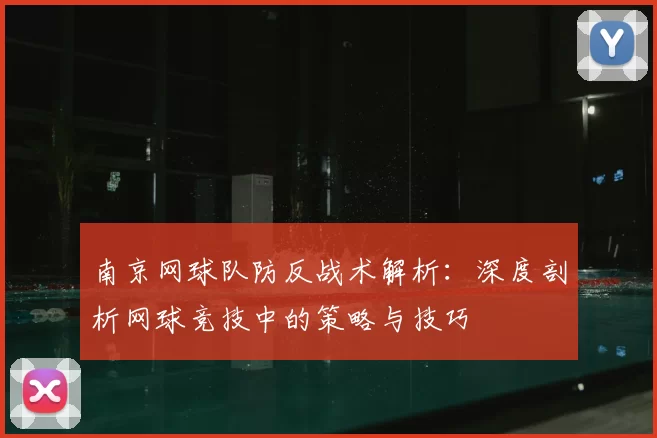 南京网球队防反战术解析：深度剖析网球竞技中的策略与技巧