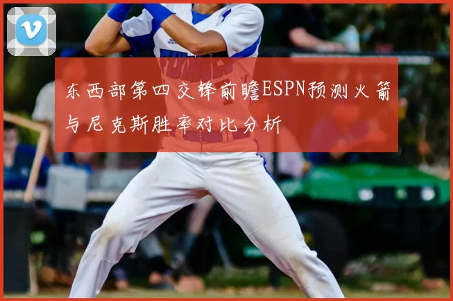 东西部第四交锋前瞻ESPN预测火箭与尼克斯胜率对比分析