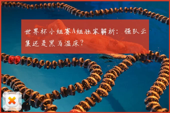 世界杯小组赛A组独家解析:强队云集还是黑马温床?
